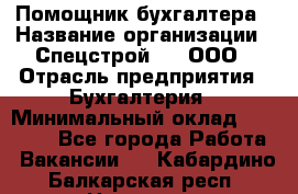 Помощник бухгалтера › Название организации ­ Спецстрой-31, ООО › Отрасль предприятия ­ Бухгалтерия › Минимальный оклад ­ 20 000 - Все города Работа » Вакансии   . Кабардино-Балкарская респ.,Нальчик г.